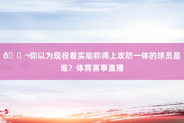 💬你以为现役着实能称得上攻防一体的球员是谁？体育赛事直播