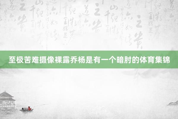 至极苦难摄像裸露乔杨是有一个暗肘的体育集锦