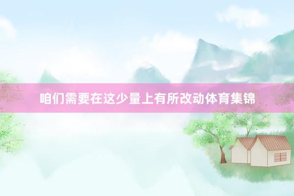 咱们需要在这少量上有所改动体育集锦