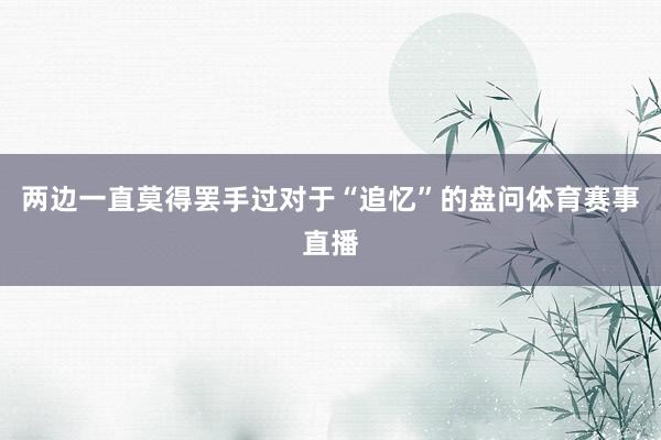 两边一直莫得罢手过对于“追忆”的盘问体育赛事直播