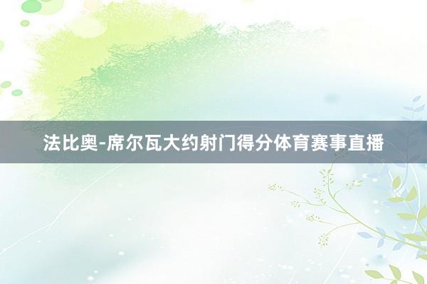 法比奥-席尔瓦大约射门得分体育赛事直播