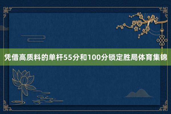 凭借高质料的单杆55分和100分锁定胜局体育集锦