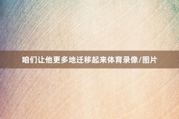 咱们让他更多地迁移起来体育录像/图片