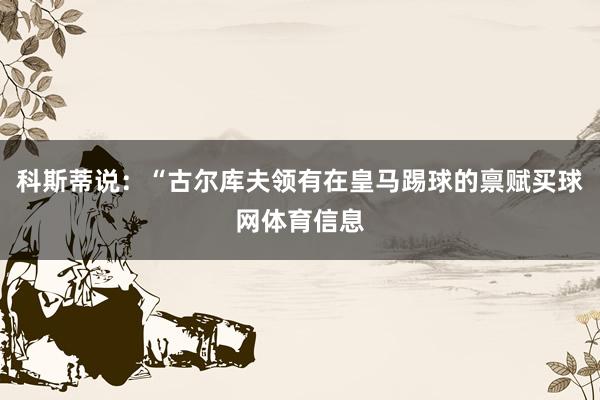 科斯蒂说：“古尔库夫领有在皇马踢球的禀赋买球网体育信息