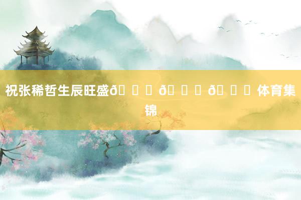 祝张稀哲生辰旺盛🎂🎂🎂体育集锦