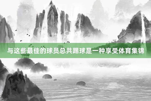 与这些最佳的球员总共踢球是一种享受体育集锦