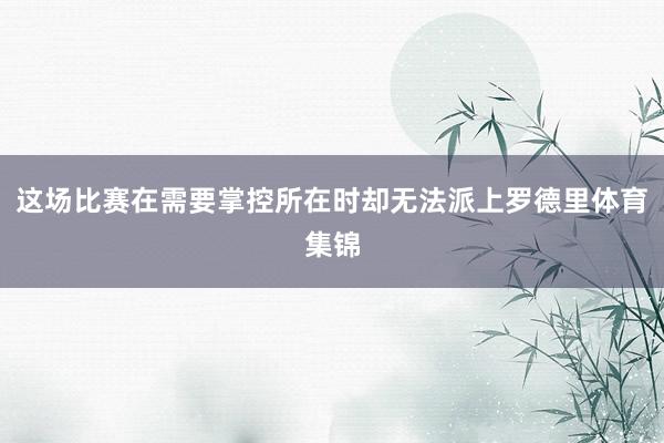 这场比赛在需要掌控所在时却无法派上罗德里体育集锦