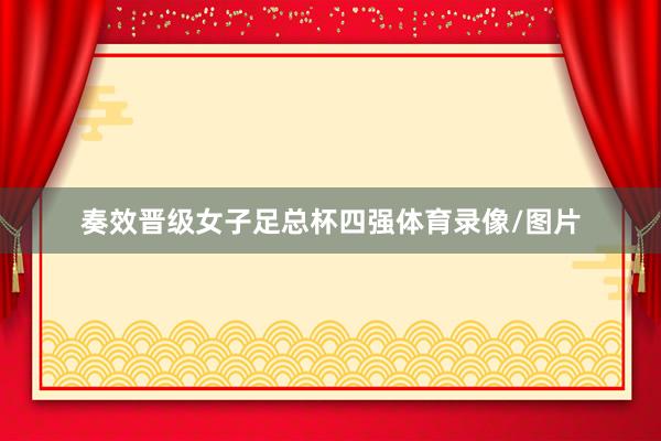 奏效晋级女子足总杯四强体育录像/图片