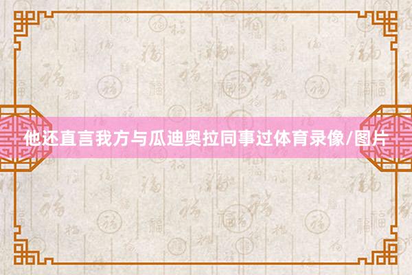 他还直言我方与瓜迪奥拉同事过体育录像/图片