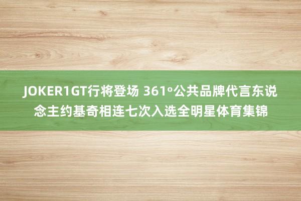 JOKER1GT行将登场 361º公共品牌代言东说念主约基奇相连七次入选全明星体育集锦