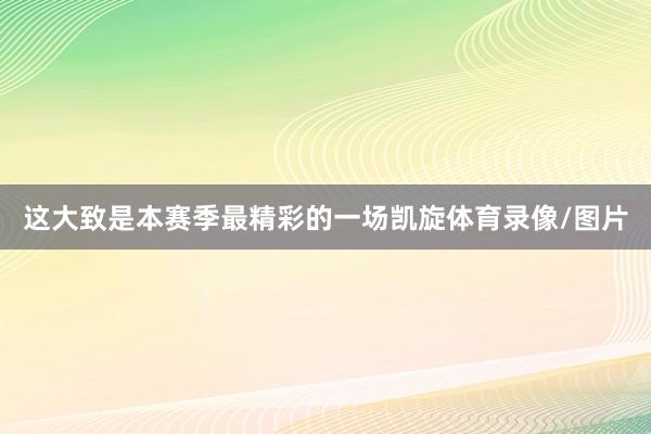 这大致是本赛季最精彩的一场凯旋体育录像/图片