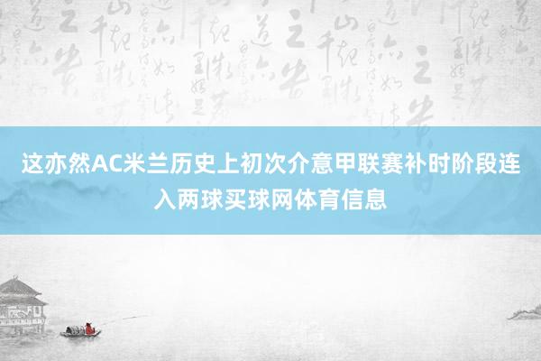这亦然AC米兰历史上初次介意甲联赛补时阶段连入两球买球网体育信息