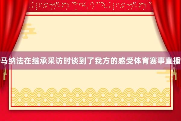 马纳法在继承采访时谈到了我方的感受体育赛事直播