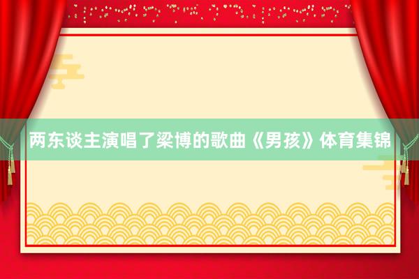 两东谈主演唱了梁博的歌曲《男孩》体育集锦
