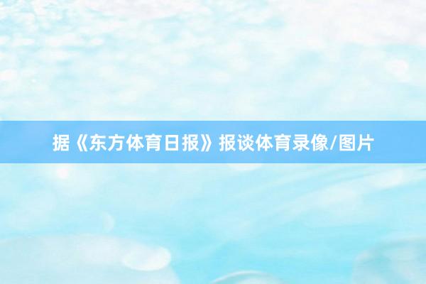 据《东方体育日报》报谈体育录像/图片