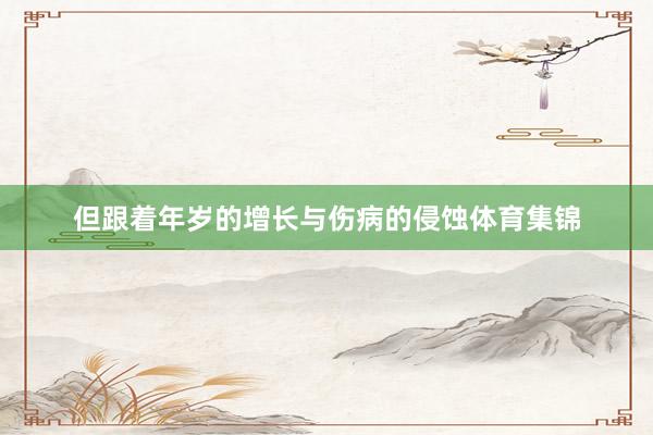 但跟着年岁的增长与伤病的侵蚀体育集锦