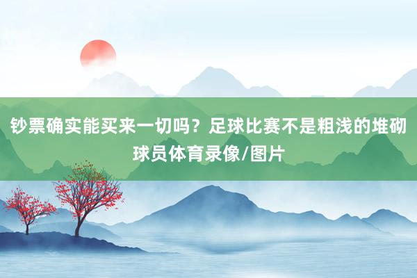 钞票确实能买来一切吗？足球比赛不是粗浅的堆砌球员体育录像/图片