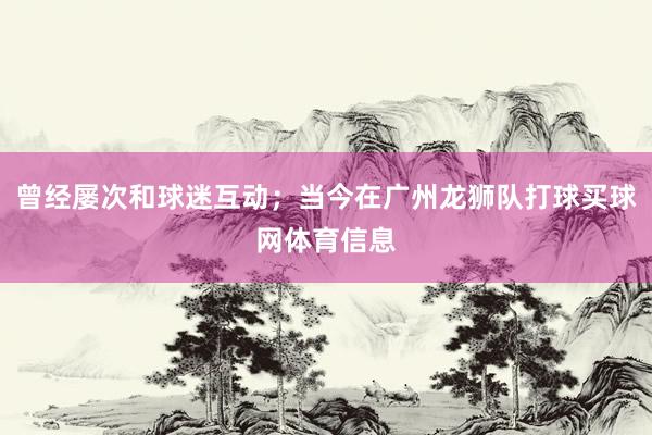 曾经屡次和球迷互动；当今在广州龙狮队打球买球网体育信息