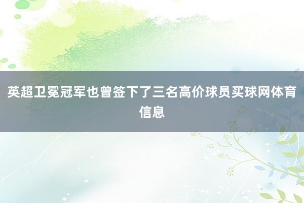 英超卫冕冠军也曾签下了三名高价球员买球网体育信息