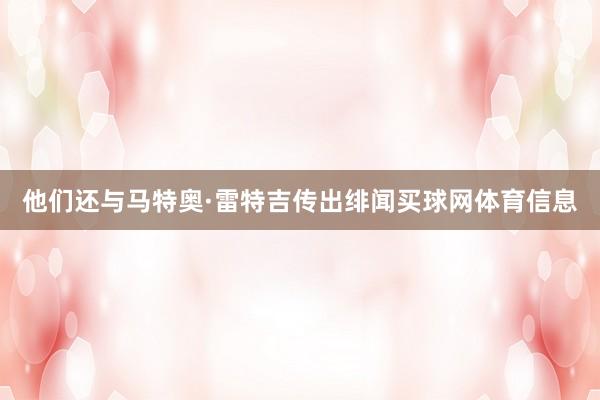 他们还与马特奥·雷特吉传出绯闻买球网体育信息