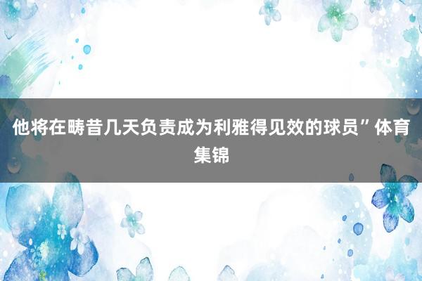 他将在畴昔几天负责成为利雅得见效的球员”体育集锦