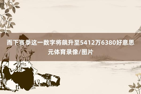 而下赛季这一数字将飙升至5412万6380好意思元体育录像/图片