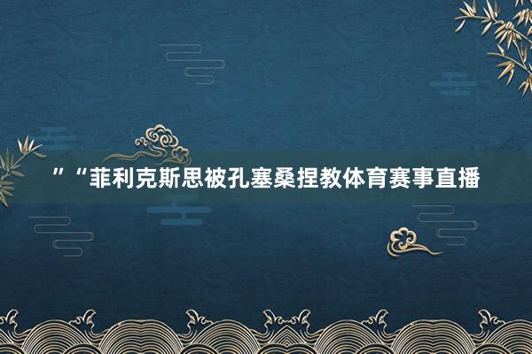 ”“菲利克斯思被孔塞桑捏教体育赛事直播
