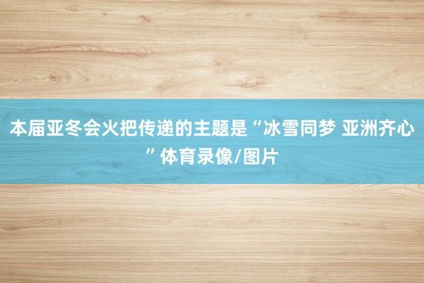 本届亚冬会火把传递的主题是“冰雪同梦 亚洲齐心”体育录像/图片