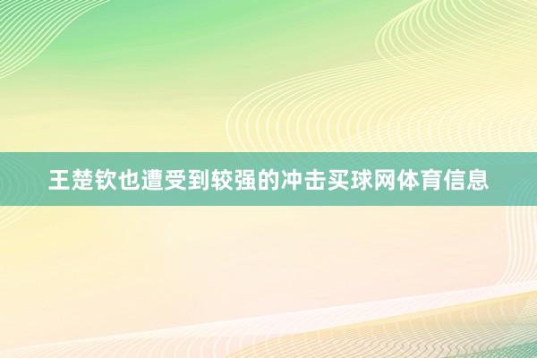 王楚钦也遭受到较强的冲击买球网体育信息