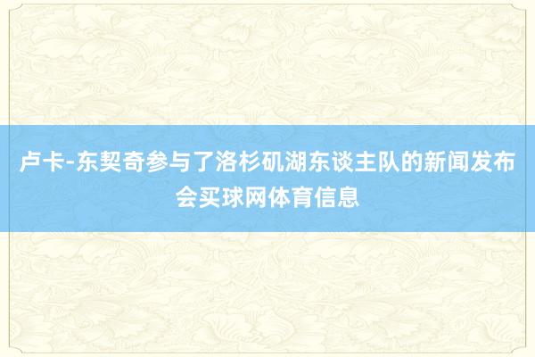 卢卡-东契奇参与了洛杉矶湖东谈主队的新闻发布会买球网体育信息