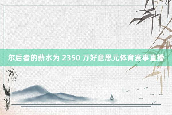 尔后者的薪水为 2350 万好意思元体育赛事直播
