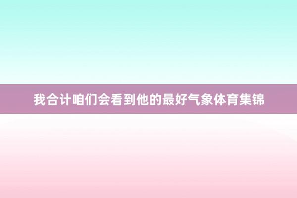 我合计咱们会看到他的最好气象体育集锦