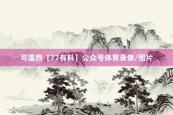 可温煦【77有料】公众号体育录像/图片