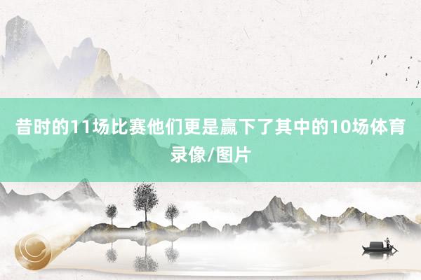 昔时的11场比赛他们更是赢下了其中的10场体育录像/图片