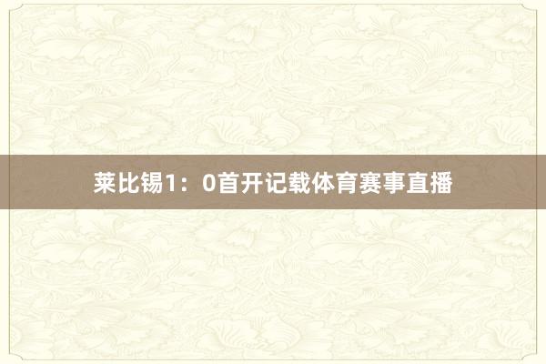 莱比锡1：0首开记载体育赛事直播