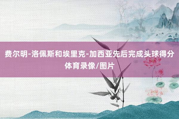 费尔明-洛佩斯和埃里克-加西亚先后完成头球得分体育录像/图片