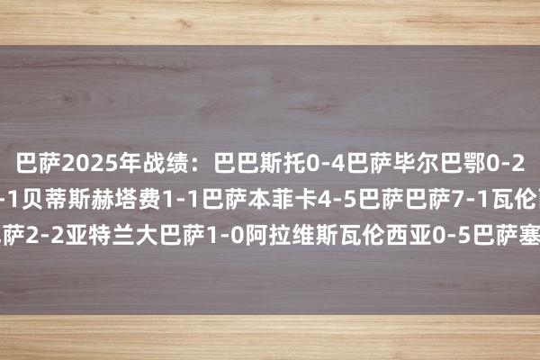 巴萨2025年战绩：巴巴斯托0-4巴萨毕尔巴鄂0-2巴萨皇马2-5巴萨巴萨5-1贝蒂斯赫塔费1-1巴萨本菲卡4-5巴萨巴萨7-1瓦伦西亚巴萨2-2亚特兰大巴萨1-0阿拉维斯瓦伦西亚0-5巴萨塞维利亚1-4巴萨    体育录像/图片