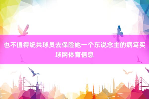 也不值得统共球员去保险她一个东说念主的病笃买球网体育信息