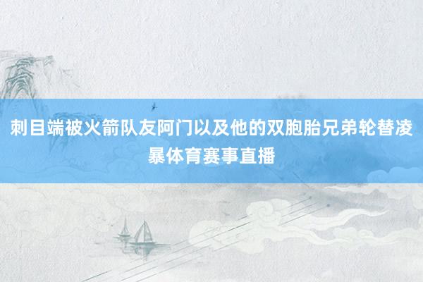 刺目端被火箭队友阿门以及他的双胞胎兄弟轮替凌暴体育赛事直播