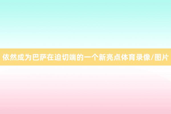 依然成为巴萨在迫切端的一个新亮点体育录像/图片