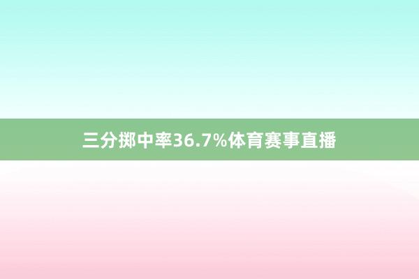 三分掷中率36.7%体育赛事直播