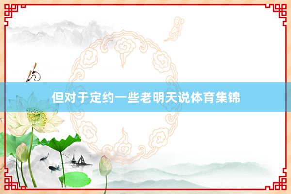 但对于定约一些老明天说体育集锦