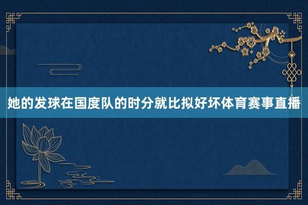 她的发球在国度队的时分就比拟好坏体育赛事直播