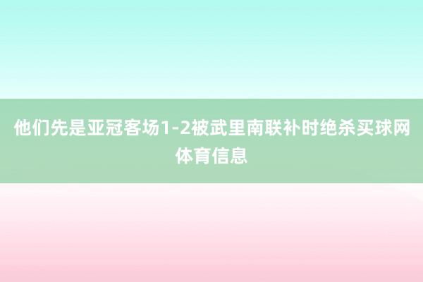 他们先是亚冠客场1-2被武里南联补时绝杀买球网体育信息