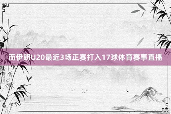而伊朗U20最近3场正赛打入17球体育赛事直播