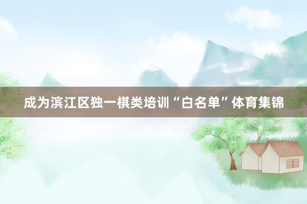 成为滨江区独一棋类培训“白名单”体育集锦