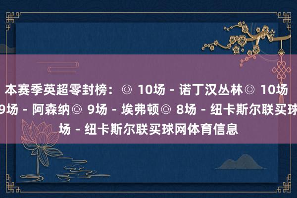 本赛季英超零封榜：◎ 10场 - 诺丁汉丛林◎ 10场 - 利物浦◎ 9场 - 阿森纳◎ 9场 - 埃弗顿◎ 8场 - 纽卡斯尔联买球网体育信息