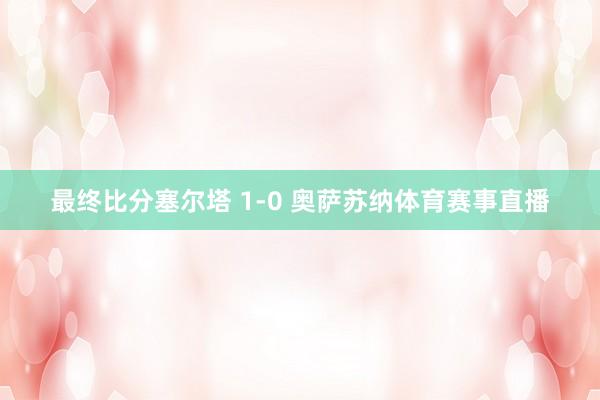 最终比分塞尔塔 1-0 奥萨苏纳体育赛事直播