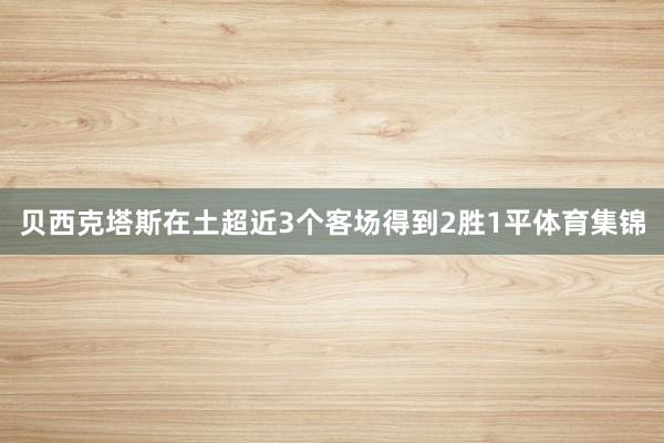 贝西克塔斯在土超近3个客场得到2胜1平体育集锦