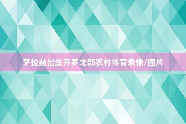 萨拉赫出生开罗北部农村体育录像/图片